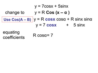 y = 7cosx + 5sinx
change to y = R Cos (x – α )
y = 7 cosx + 5 sinx
y = R cosx cosα + R sinx sinα
equating
coefficients R cosα= 7
Use Cos(A – B)
 