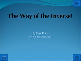 The Way of the Inverse! By Sean Prins For: Education 205 End Show 