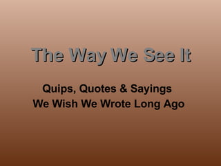 The Way We See It Quips, Quotes & Sayings  We Wish We Wrote Long Ago 