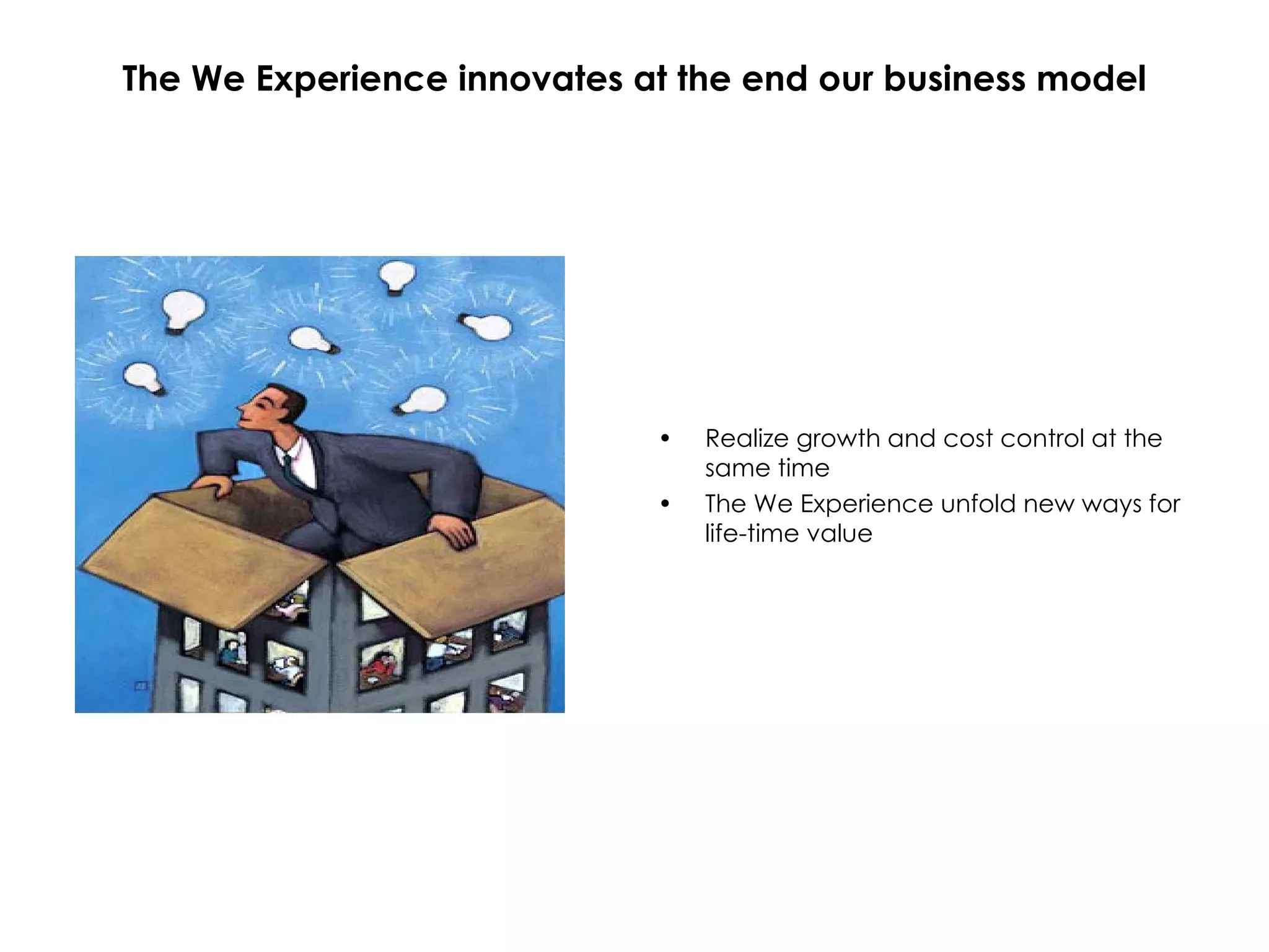 The We Experience innovates at the end our business model Realize growth and cost control at the same time The We Experience unfold new ways for life-time value 