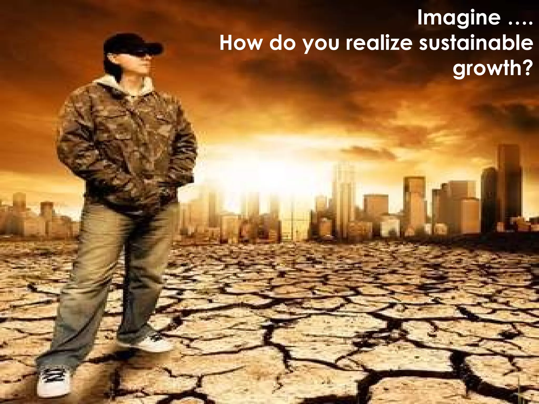 Imagine …. How do you realize sustainable growth? 