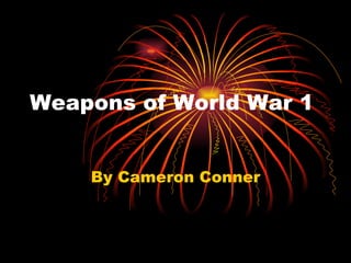 By Cameron Conner Weapons of World War 1 