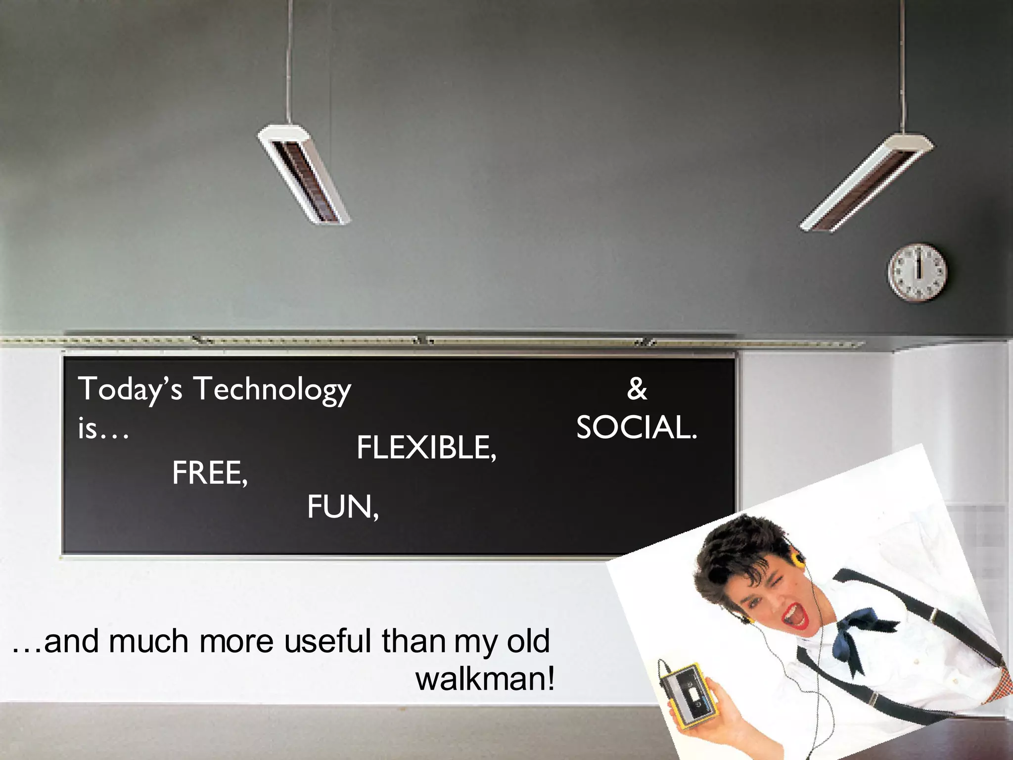 Today’s Technology is… FREE, FLEXIBLE, & SOCIAL. … and much more useful than my old walkman! FUN,