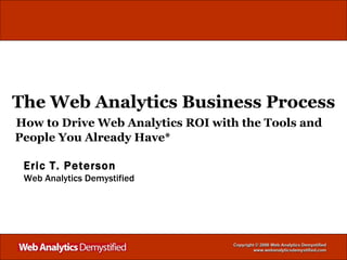 The Web Analytics Business Process   How to Drive Web Analytics ROI with the Tools and   People You Already Have* Eric T. Peterson Web Analytics Demystified 