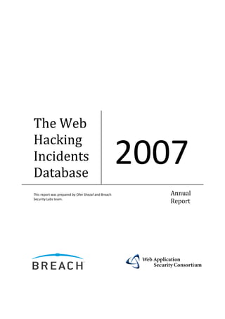 The Web
Hacking
Incidents
Database
                                                     2007
This report was prepared by Ofer Shezaf and Breach      Annual
Security Labs team.
                                                        Report