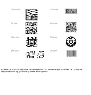 So there are many incompatible barcode systems that have emerged, some like QR coding are
designed for linking, particular...