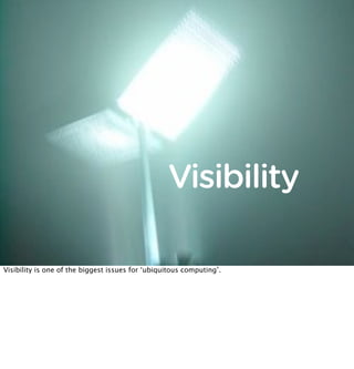 Visibility

Visibility is one of the biggest issues for ‘ubiquitous computing’.
 