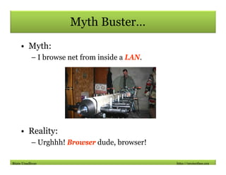 Myth Buster…
    • Myth:
          – I browse net from inside a LAN.




    • Reality:
          – Urghhh! Browser dude, ...