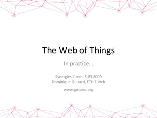 The Web of Things In practice… Synetgies Zurich, 5.03.2009 Dominique Guinard, ETH Zurich www.guinard.org 