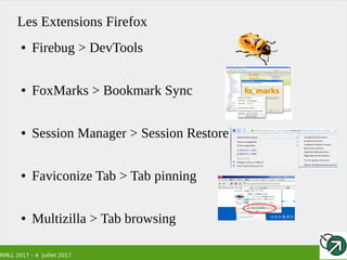 RMLL 2017 – 4 Juillet 2017
Les Extensions Firefox
● Firebug > DevTools
● FoxMarks > Bookmark Sync
● Session Manager > Session Restore
● Faviconize Tab > Tab pinning
● Multizilla > Tab browsing
 