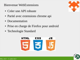 RMLL 2017 – 4 Juillet 2017
Bienvenue WebExtensions
● Créer une API robuste
● Parité avec extensions chrome api
● Documentation
● Prise en charge de Firefox pour android
● Technologie Standard
 