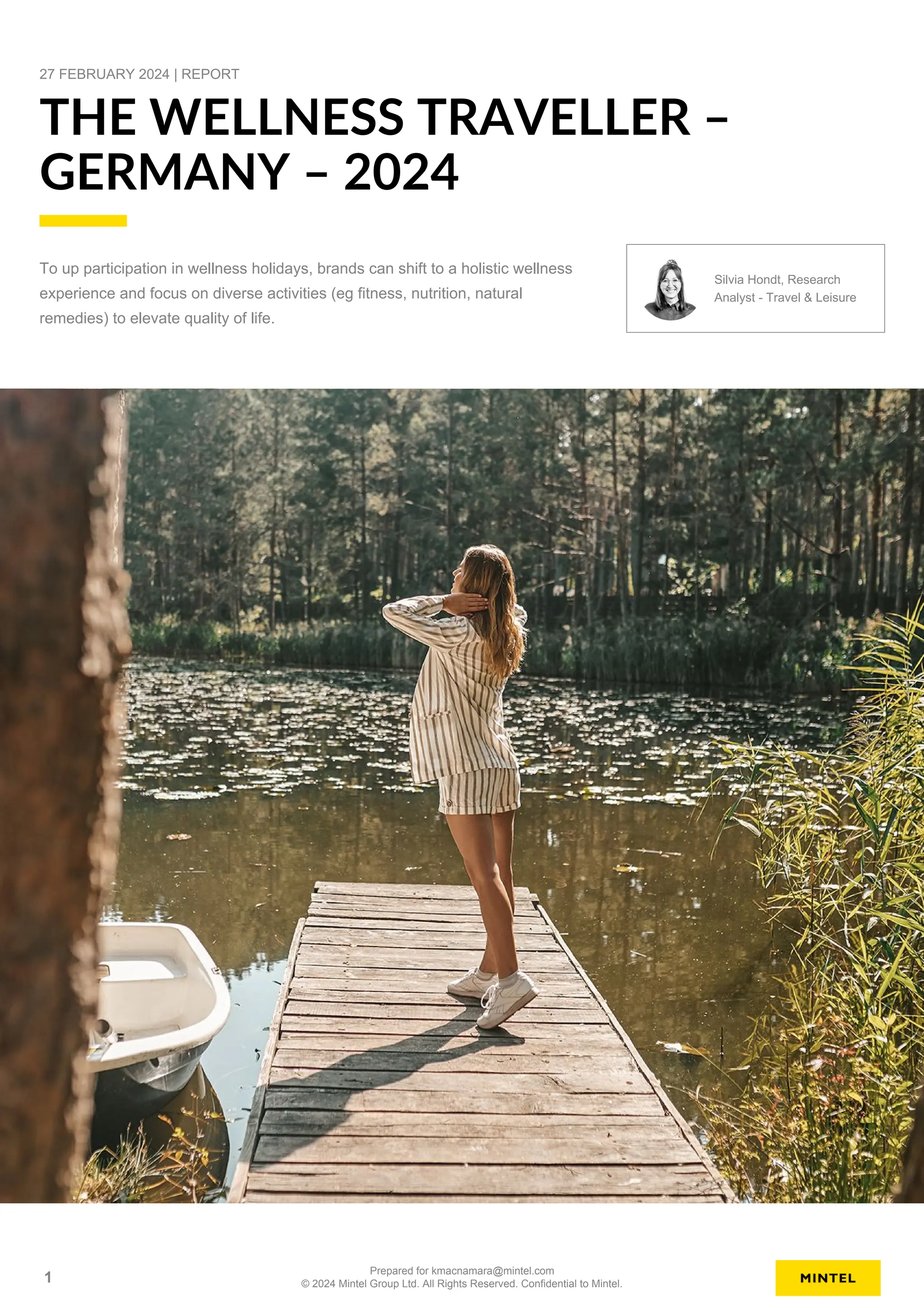 27 FEBRUARY 2024 | REPORT
THE WELLNESS TRAVELLER –
GERMANY – 2024
To up participation in wellness holidays, brands can shift to a holistic wellness
experience and focus on diverse activities (eg fitness, nutrition, natural
remedies) to elevate quality of life.
Silvia Hondt, Research
Analyst - Travel & Leisure
1
Prepared for kmacnamara@mintel.com
© 2024 Mintel Group Ltd. All Rights Reserved. Confidential to Mintel.
 