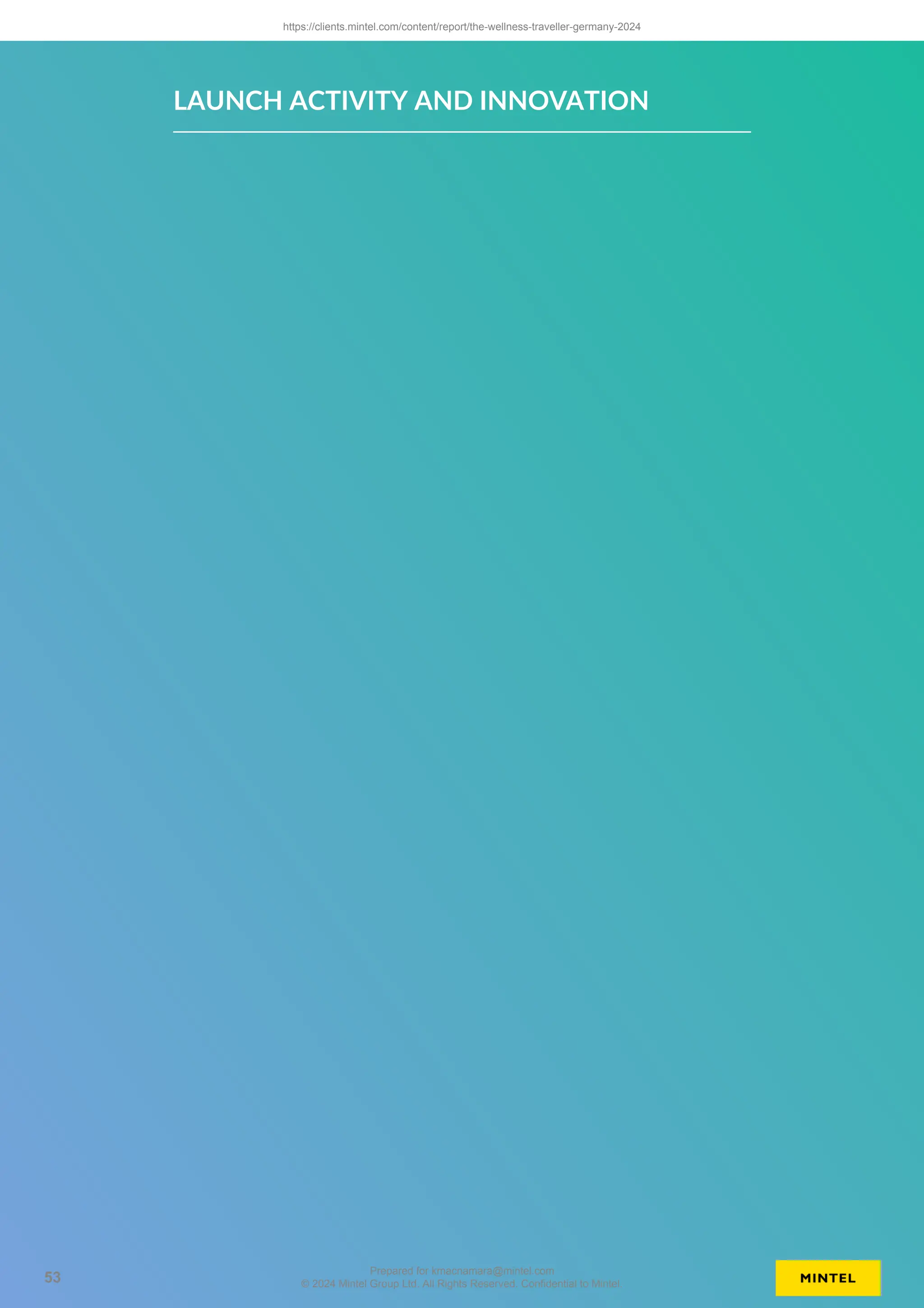 LAUNCH ACTIVITY AND INNOVATION
https://clients.mintel.com/content/report/the-wellness-traveller-germany-2024
53
Prepared for kmacnamara@mintel.com
© 2024 Mintel Group Ltd. All Rights Reserved. Confidential to Mintel.
 