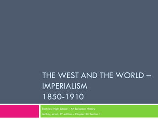 THE WEST AND THE WORLD – IMPERIALISM 1850-1910 Eastview High School – AP European History McKay, et al., 8 th  edition – Chapter 26 Section 1 
