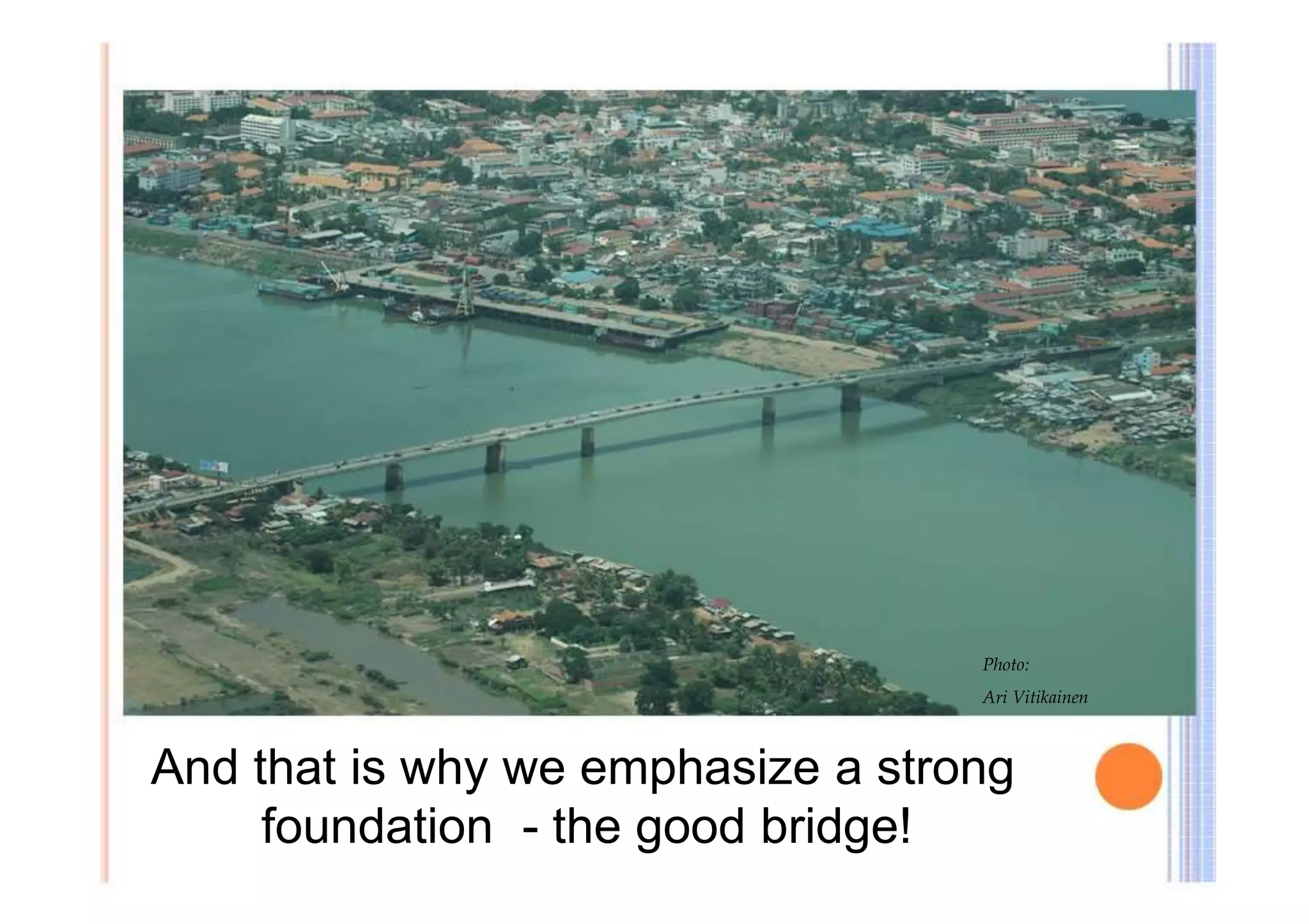 Photo: 
Ari Vitikainen 
And that is why we emphasize a strong 
foundation - the good bridge! 
 