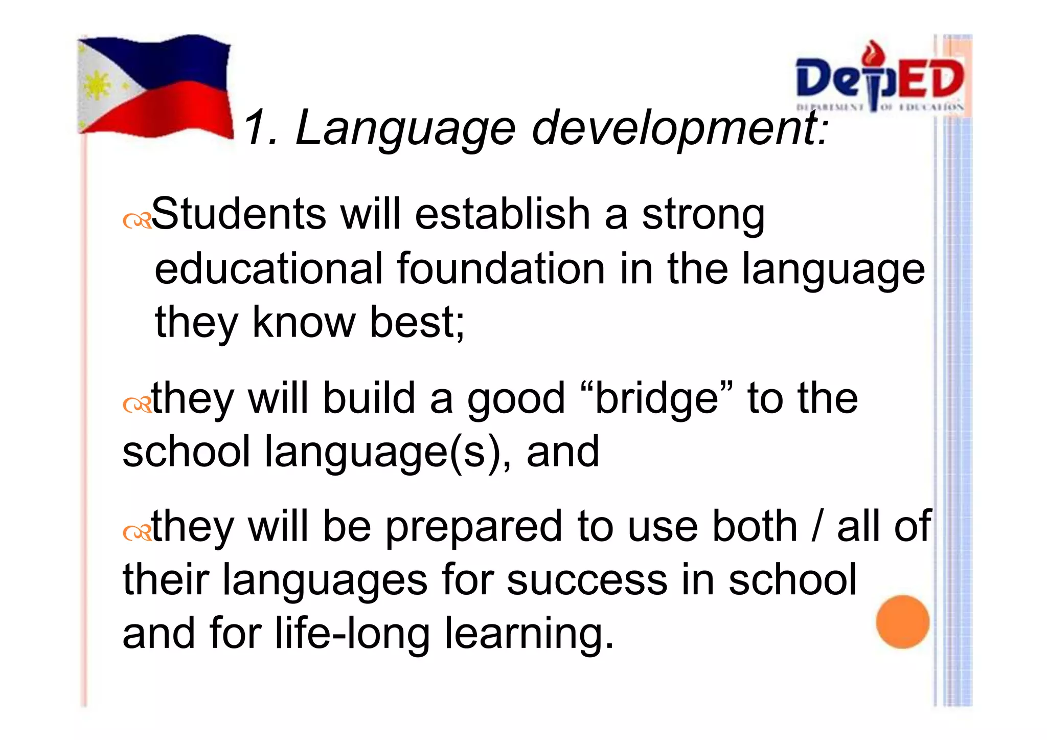 1. Language development: 
Students will establish a strong 
educational foundation in the language 
they know best; 
they will build a good “bridge” to the 
school language(s), and 
they will be prepared to use both / all of 
their languages for success in school 
and for life-long learning. 
 