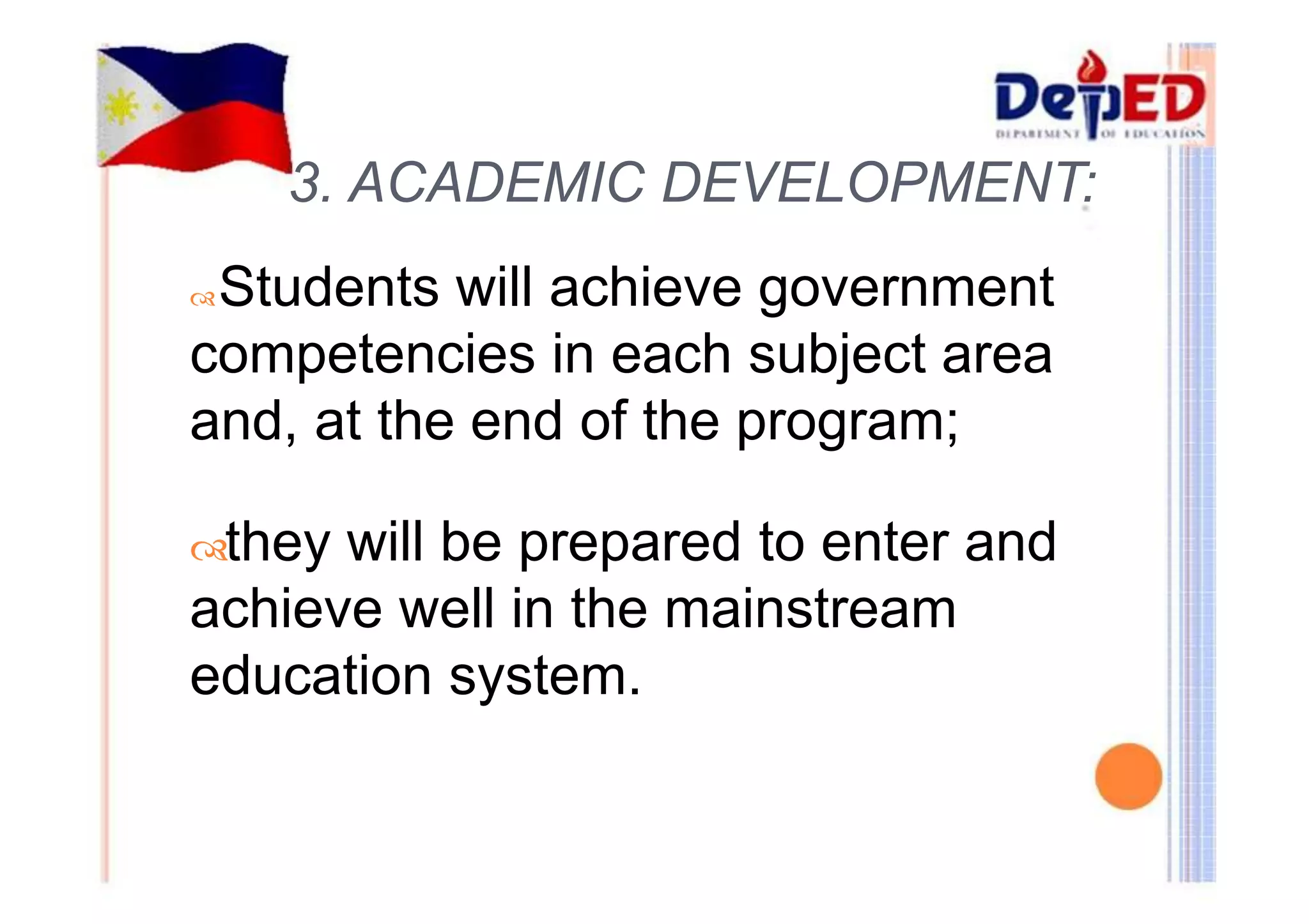 3. ACADEMIC DEVELOPMENT: 
Students will achieve government 
competencies in each subject area 
and, at the end of the program; 
they will be prepared to enter and 
achieve well in the mainstream 
education system. 
 