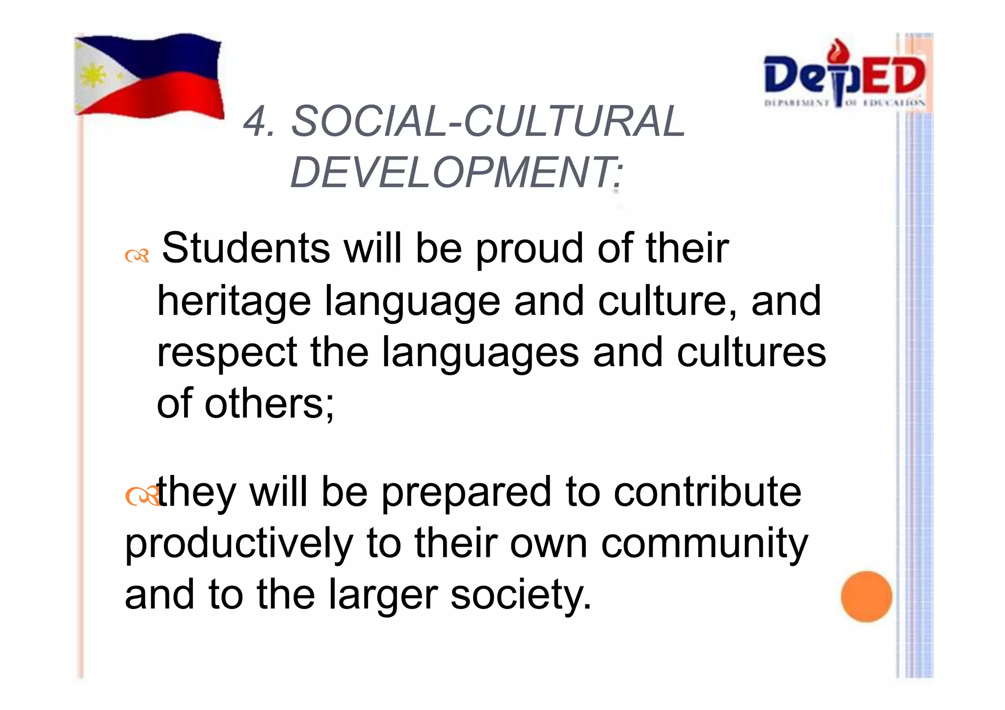 4. SOCIAL-CULTURAL 
DEVELOPMENT: 
 Students will be proud of their 
heritage language and culture, and 
respect the languages and cultures 
of others; 
they will be prepared to contribute 
productively to their own community 
and to the larger society. 
 