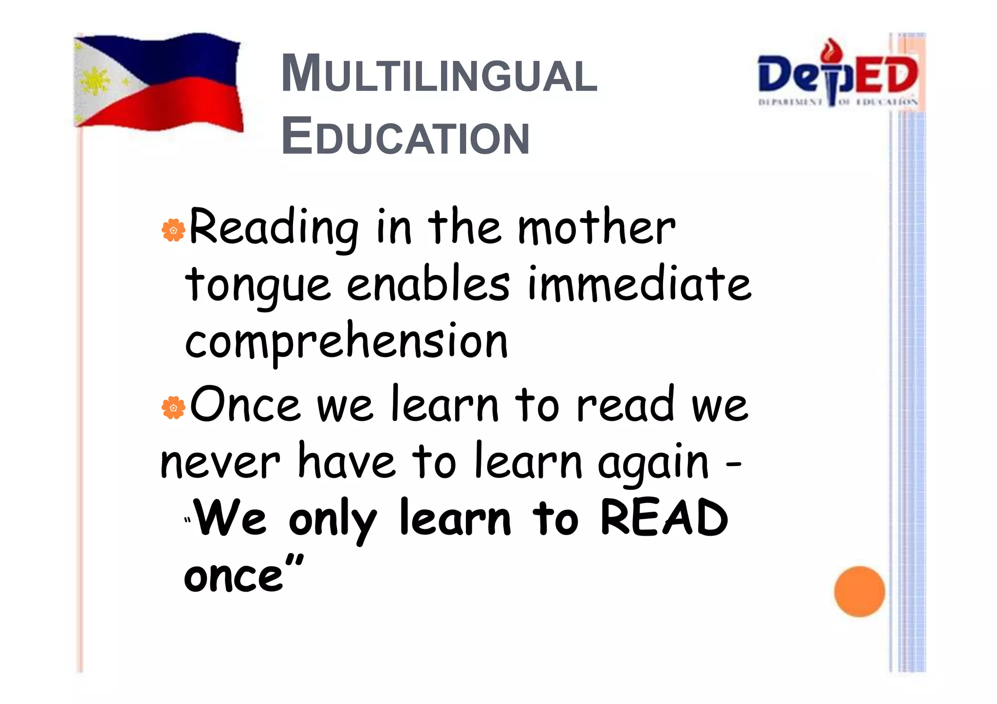 MULTILINGUAL 
EDUCATION 
|Reading in the mother 
tongue enables immediate 
comprehension 
|Once we learn to read we 
never have to learn again - 
“We only learn to READ 
once” 
 