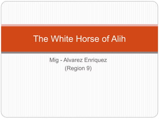 Mig - Alvarez Enriquez
(Region 9)
The White Horse of Alih
 