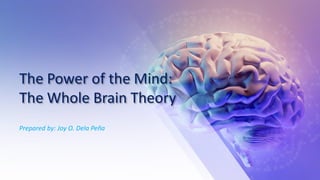 The Power of the Mind:
The Whole Brain Theory
Prepared by: Joy O. Dela Peña
 