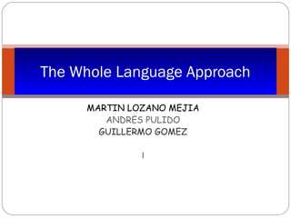 MARTIN LOZANO MEJIA
ANDRES PULIDO
GUILLERMO GOMEZ
l
The Whole Language Approach
 