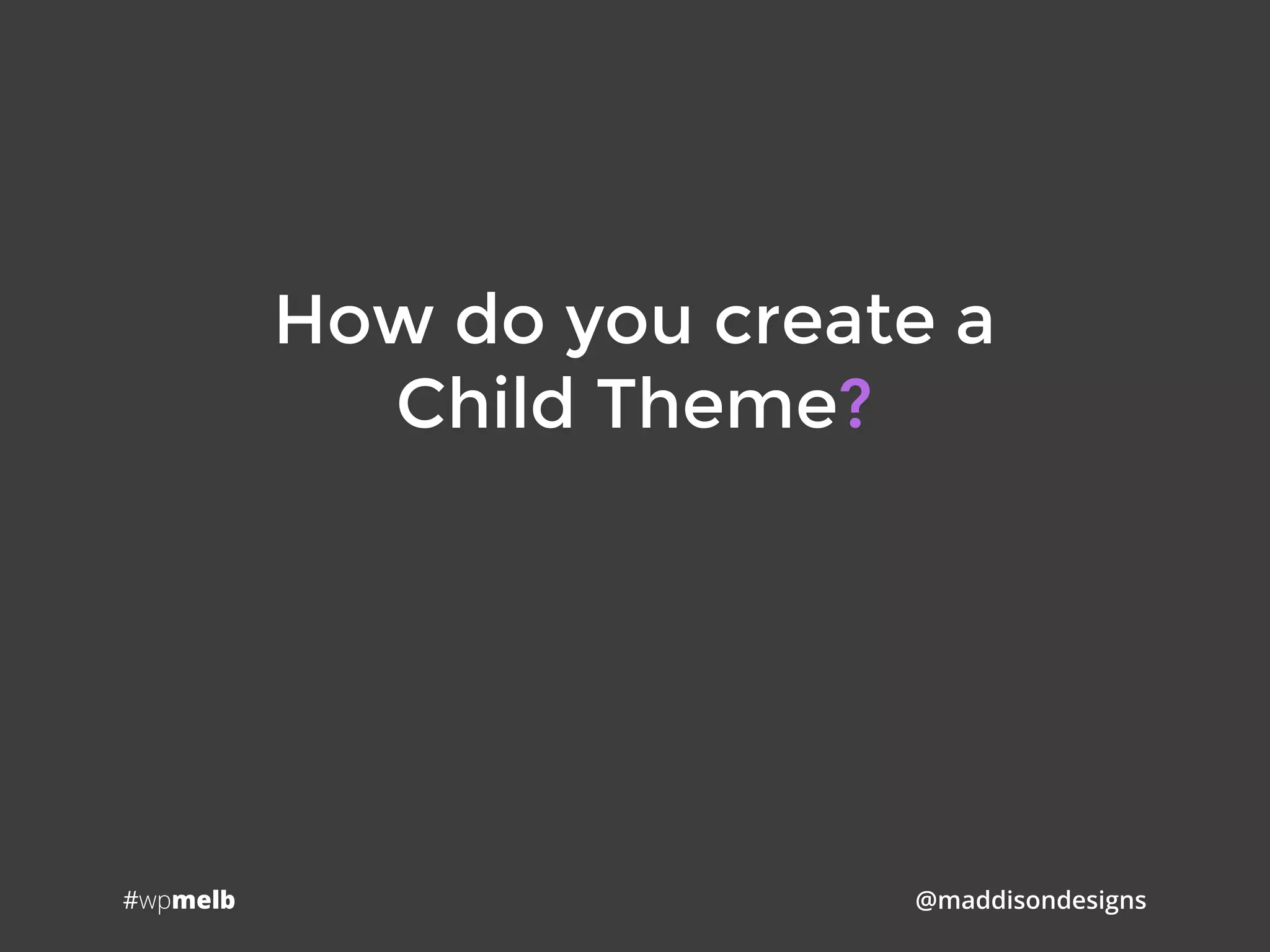 #wpmelb @maddisondesigns
How do you create a 
Child Theme?
 