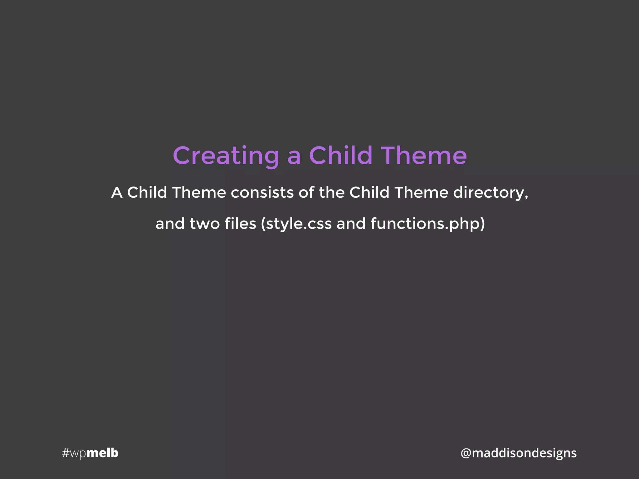 #wpmelb @maddisondesigns
Creating a Child Theme
A Child Theme consists of the Child Theme directory,
and two files (style.css and functions.php)
 