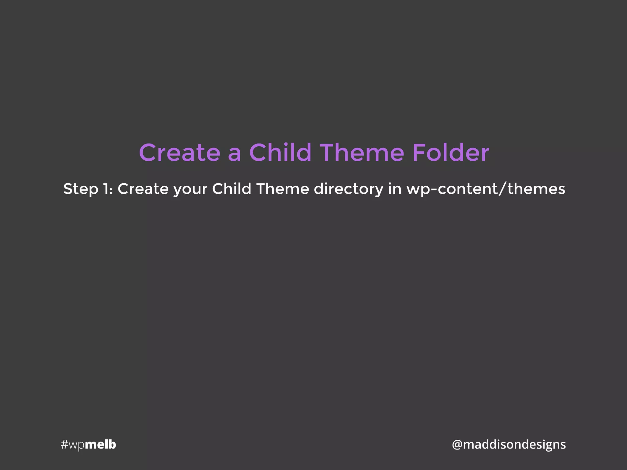 #wpmelb @maddisondesigns
Create a Child Theme Folder
Step 1: Create your Child Theme directory in wp-content/themes
 