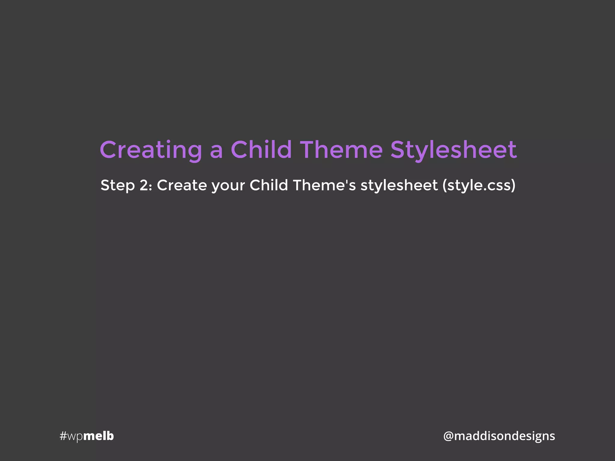 #wpmelb @maddisondesigns
Creating a Child Theme Stylesheet
Step 2: Create your Child Theme's stylesheet (style.css)
 