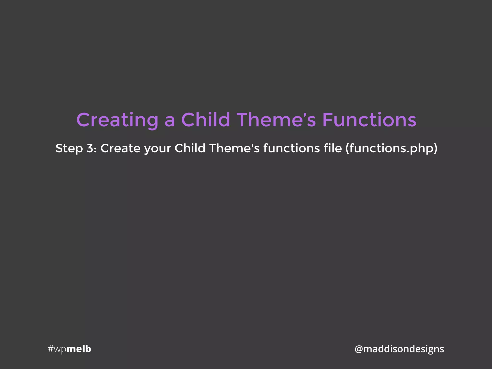 #wpmelb @maddisondesigns
Creating a Child Theme’s Functions
Step 3: Create your Child Theme's functions file (functions.php)
 