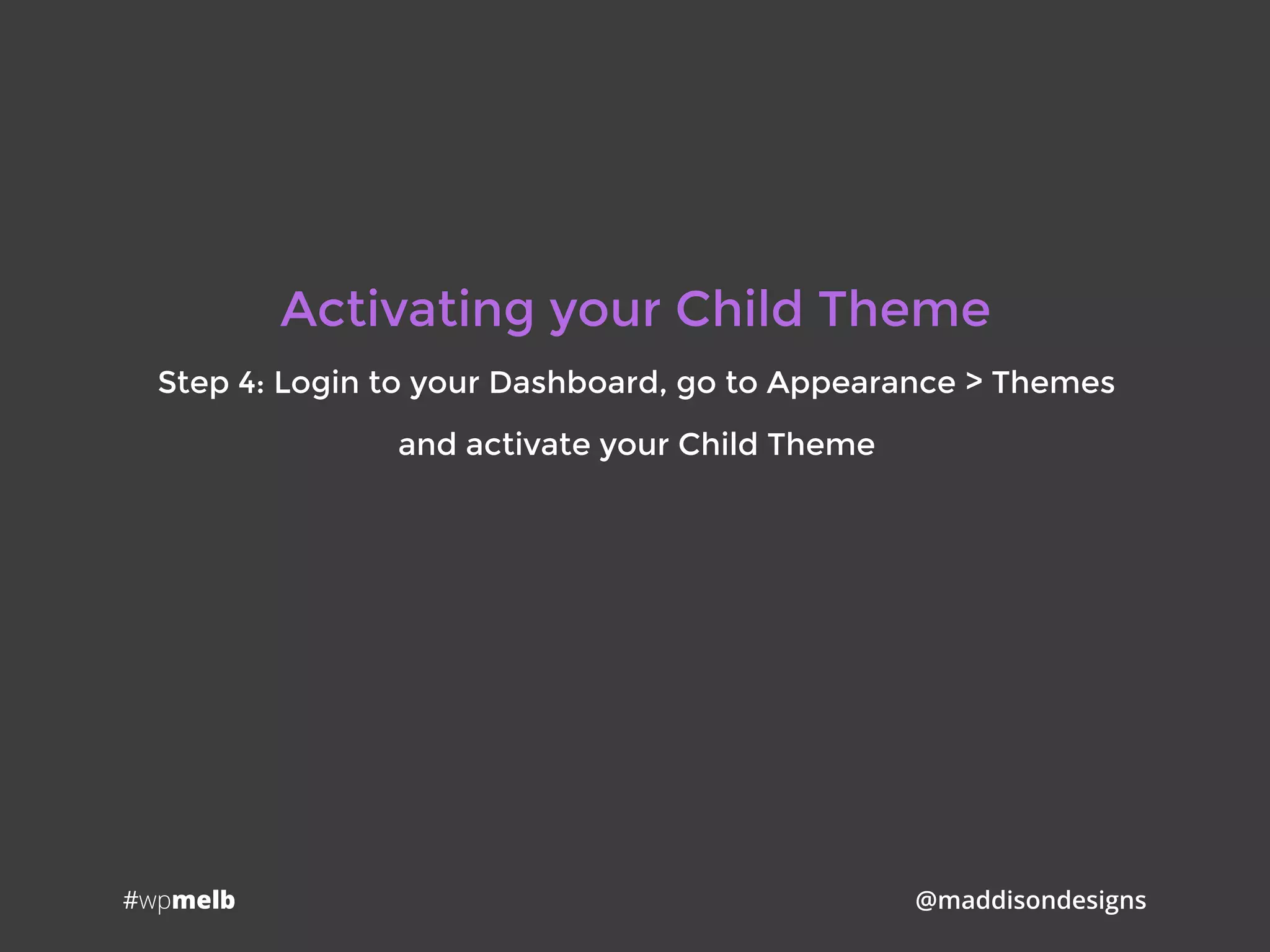 #wpmelb @maddisondesigns
Activating your Child Theme
Step 4: Login to your Dashboard, go to Appearance > Themes
and activate your Child Theme
 