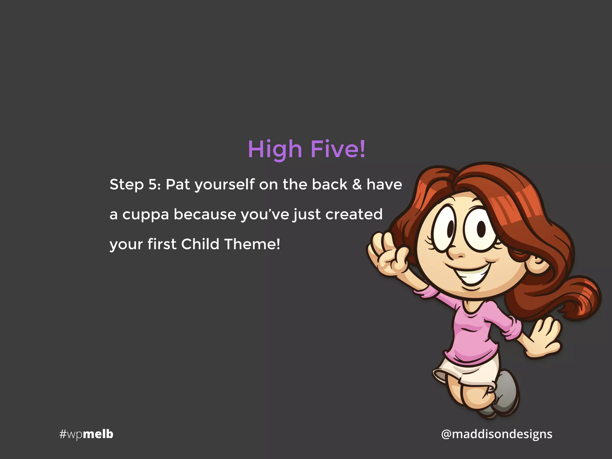 #wpmelb @maddisondesigns
High Five!
Step 5: Pat yourself on the back & have
a cuppa because you’ve just created
your first Child Theme!
 