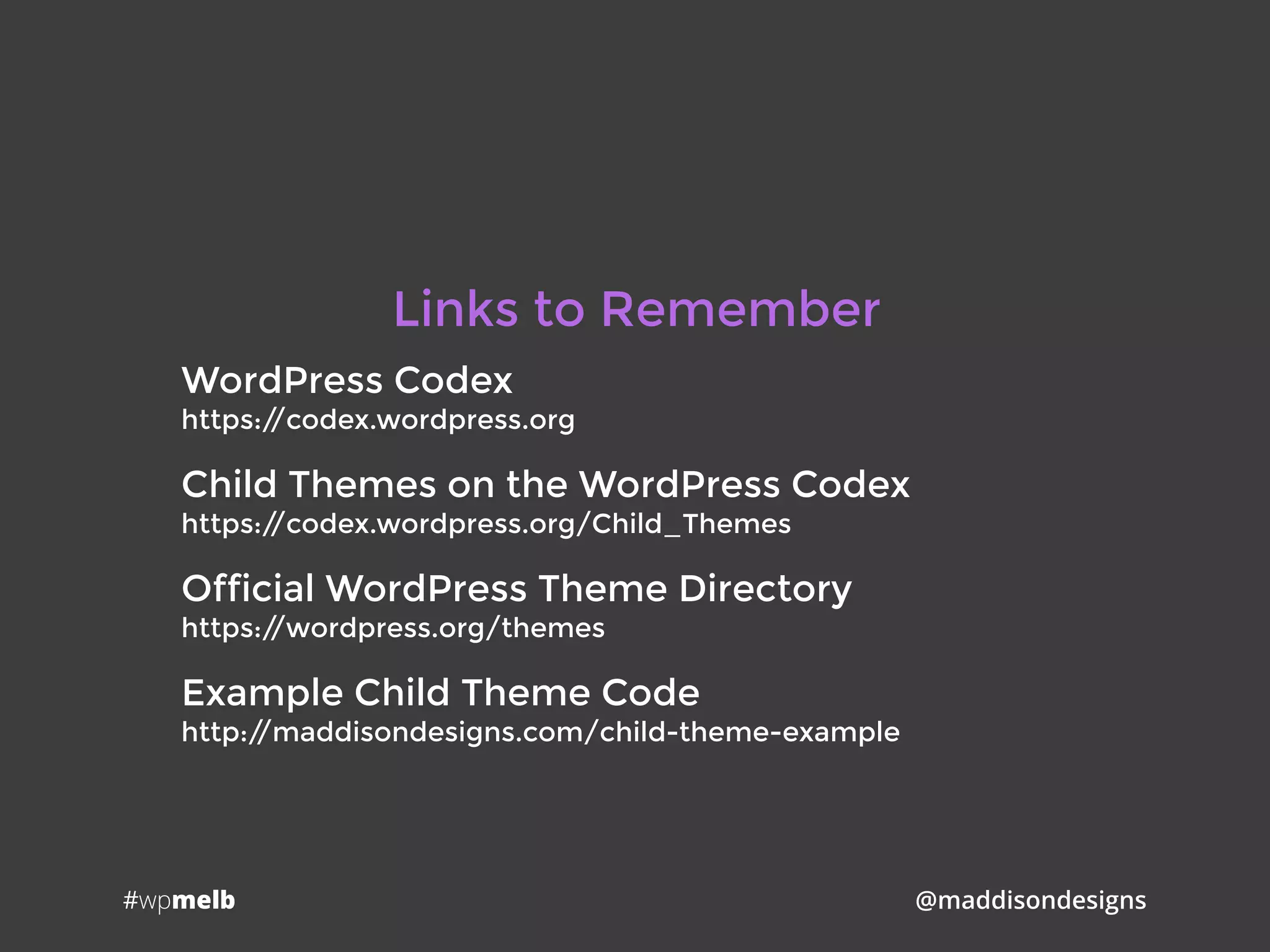 #wpmelb @maddisondesigns
WordPress Codex 
https://codex.wordpress.org
Child Themes on the WordPress Codex 
https://codex.wordpress.org/Child_Themes
Official WordPress Theme Directory 
https://wordpress.org/themes
Example Child Theme Code 
http://maddisondesigns.com/child-theme-example
Links to Remember
 