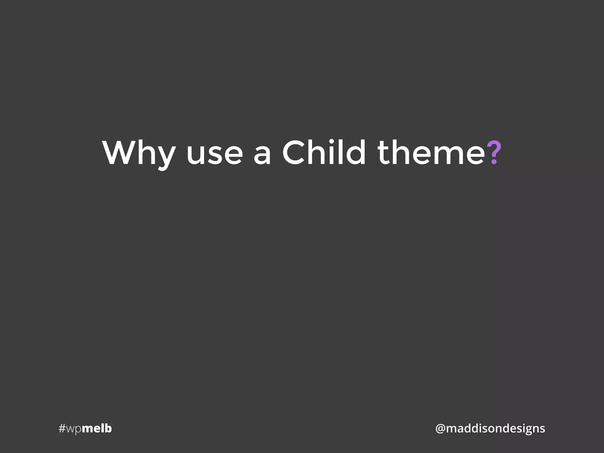 #wpmelb @maddisondesigns
Why use a Child theme?
 