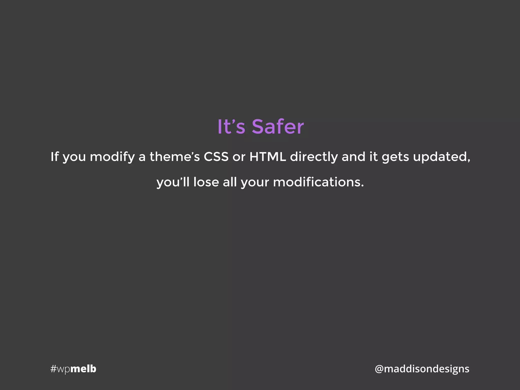 #wpmelb @maddisondesigns
It’s Safer
If you modify a theme’s CSS or HTML directly and it gets updated,
you’ll lose all your modifications.
 