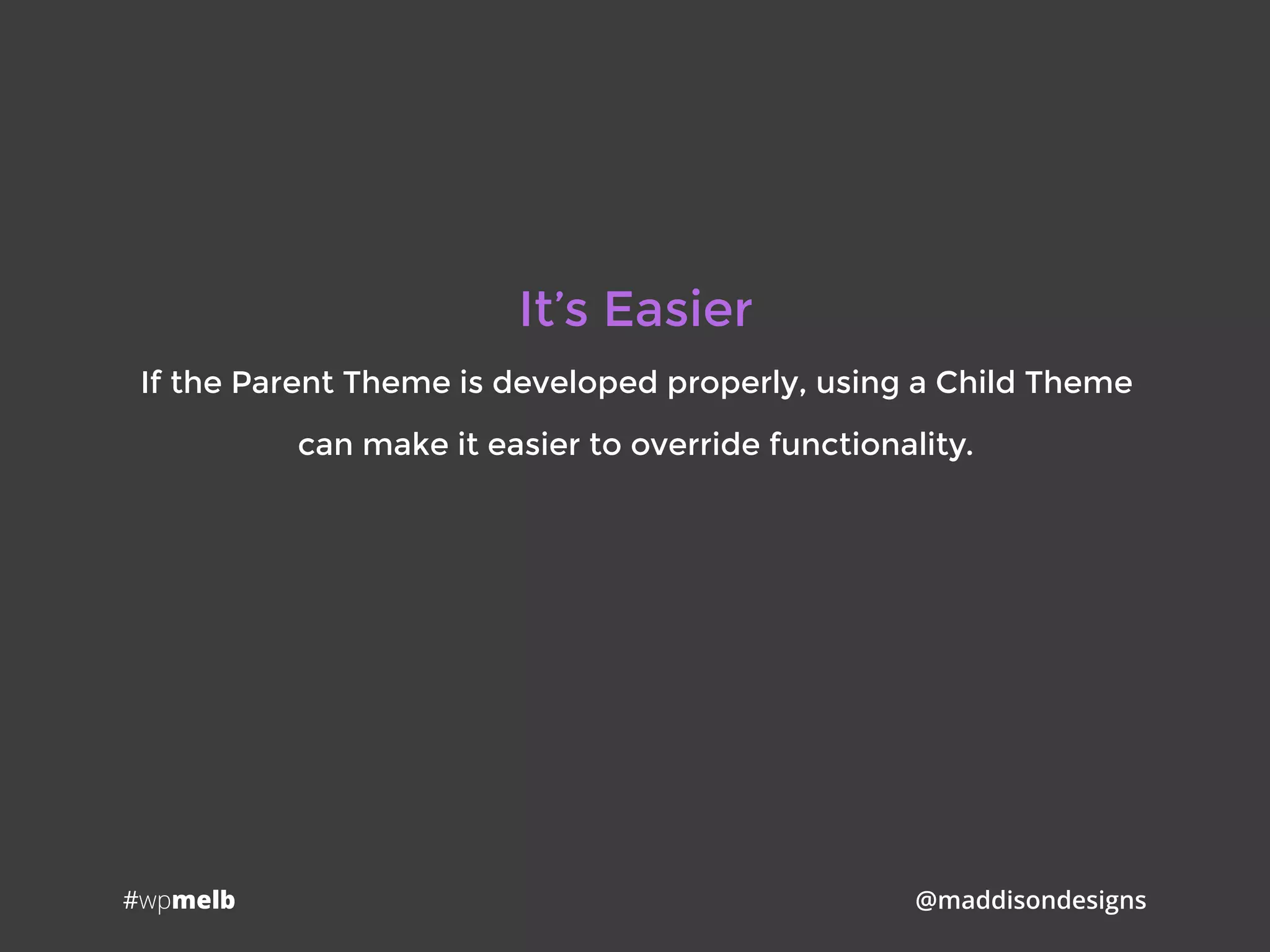 #wpmelb @maddisondesigns
It’s Easier
If the Parent Theme is developed properly, using a Child Theme
can make it easier to override functionality.
 