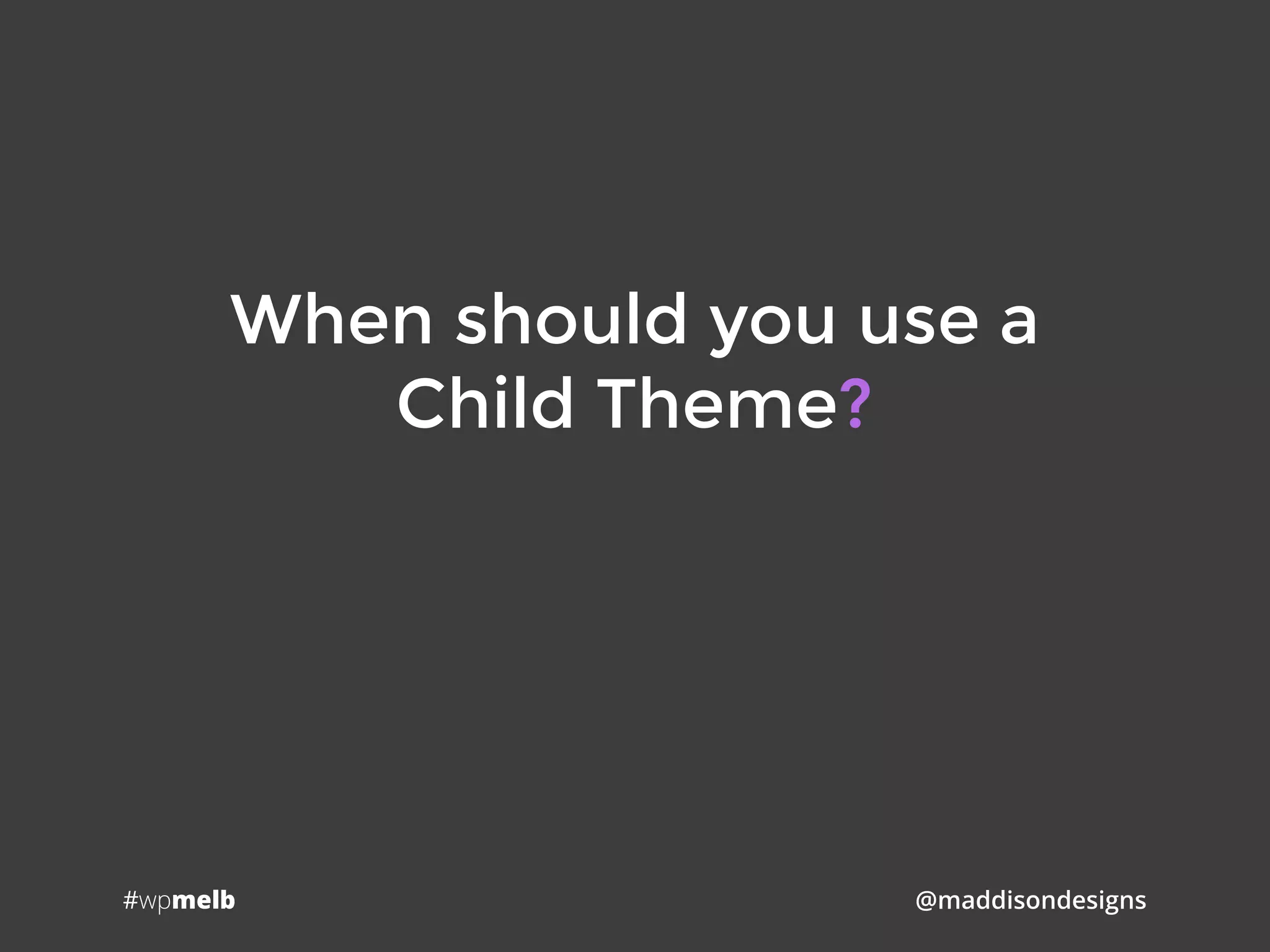 #wpmelb @maddisondesigns
When should you use a 
Child Theme?
 