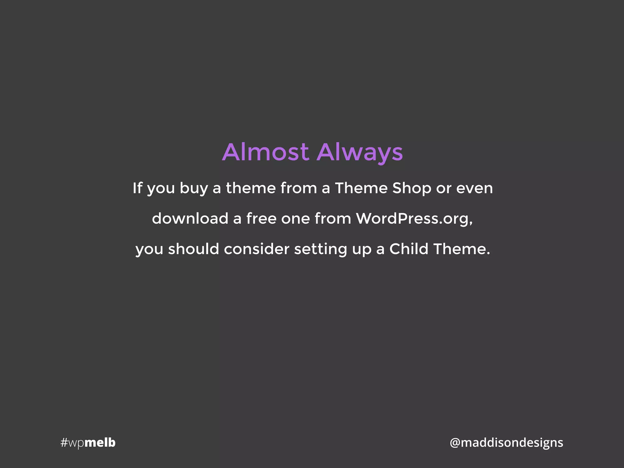 #wpmelb @maddisondesigns
Almost Always
If you buy a theme from a Theme Shop or even
download a free one from WordPress.org,
you should consider setting up a Child Theme.
 