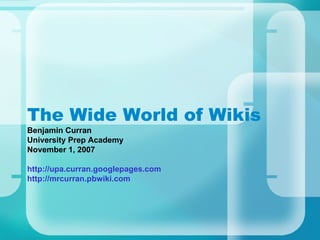 The Wide World of Wikis Benjamin Curran University Prep Academy November 1, 2007 http://upa.curran.googlepages.com http://mrcurran.pbwiki.com 