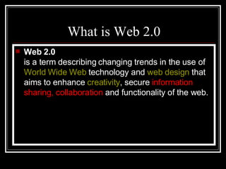 What is Web 2.0 Web 2.0   is a term describing changing trends in the use of  World Wide Web  technology and  web design  that aims to enhance  creativity , secure  information sharing, collaboration  and functionality of the web.  
