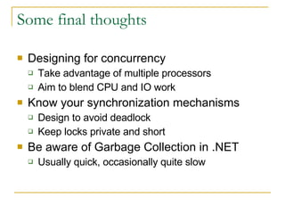 Some final thoughts Designing for concurrency Take advantage of multiple processors Aim to blend CPU and IO work Know your synchronization mechanisms Design to avoid deadlock Keep locks private and short Be aware of Garbage Collection in .NET Usually quick, occasionally quite slow 