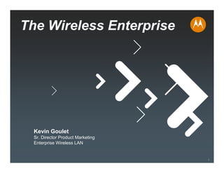 The Wireless Enterprise




  Kevin Goulet
  Sr. Director Product Marketing
  Enterprise Wireless LAN


                                   1
 