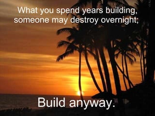 What you spend years building, someone may destroy overnight;  Build anyway.  