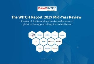 The WITCH Report: 2019 Mid-Year Review 1
A review of the financial and market performance of
global technology consulting firms in healthcare
The WITCH Report: 2019 Mid-Year Review
by Damo Consulting
© 2019 Damo Consulting Inc.
 