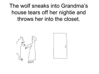 The wolf sneaks into Grandma’s house tears off her nightie and throws her into the closet. 
