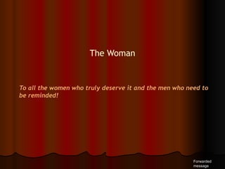 The Woman To all the women who truly deserve it and the men who need to be reminded!  Forwarded message 