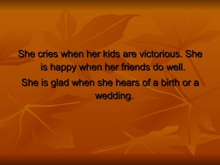 She cries when her kids are victorious. She is happy when her friends do well.  She is glad when she hears of a birth or a wedding. 
