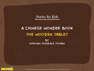 Stories for Kids

http://mocomi.com/fun/stories/

A CHINESE WONDER BOOK
THE WOODEN TABLET
BY
NORMAN HINSDALE PITMAN

Design © 2012 Mocomi & Anibrain Digital Technologies Pvt. Ltd. All Rights Reserved.

 