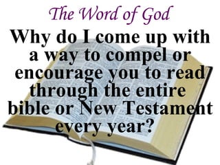 The Word of God Why do I come up with a way to compel or encourage you to read through the entire  bible or New Testament every year?  